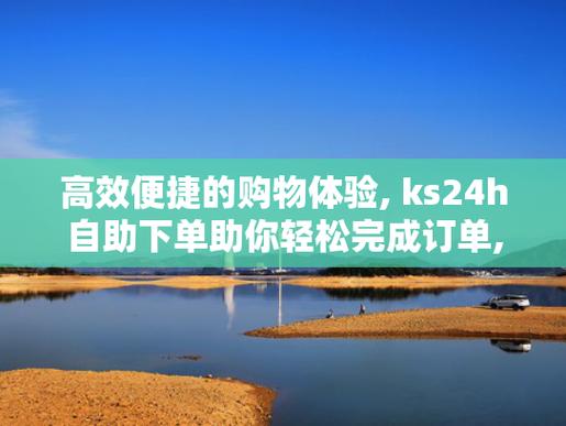 ks自助下单服务平台慢到让人抓狂?真实体验分享与优化建议